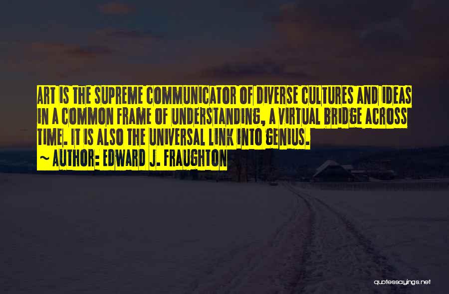 Edward J. Fraughton Quotes: Art Is The Supreme Communicator Of Diverse Cultures And Ideas In A Common Frame Of Understanding, A Virtual Bridge Across