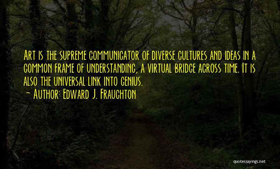 Edward J. Fraughton Quotes: Art Is The Supreme Communicator Of Diverse Cultures And Ideas In A Common Frame Of Understanding, A Virtual Bridge Across