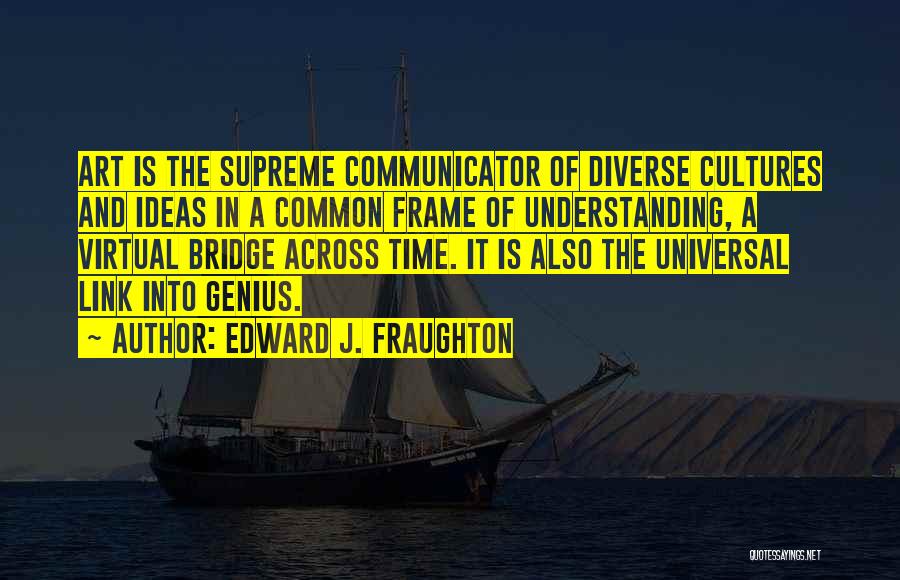 Edward J. Fraughton Quotes: Art Is The Supreme Communicator Of Diverse Cultures And Ideas In A Common Frame Of Understanding, A Virtual Bridge Across