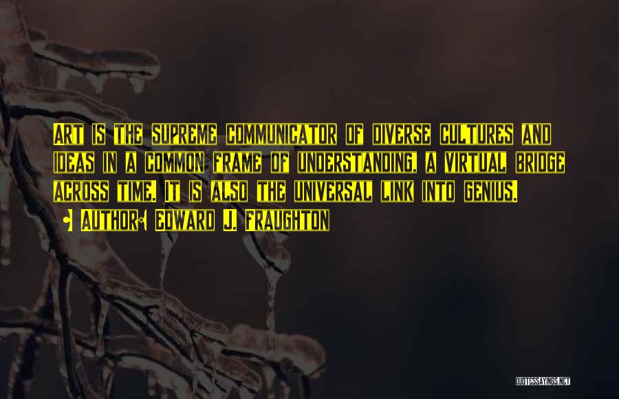Edward J. Fraughton Quotes: Art Is The Supreme Communicator Of Diverse Cultures And Ideas In A Common Frame Of Understanding, A Virtual Bridge Across