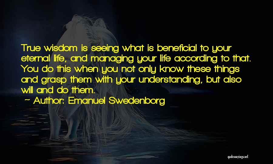 Emanuel Swedenborg Quotes: True Wisdom Is Seeing What Is Beneficial To Your Eternal Life, And Managing Your Life According To That. You Do
