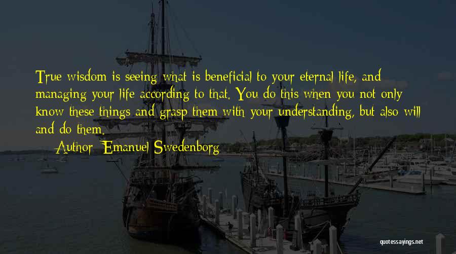 Emanuel Swedenborg Quotes: True Wisdom Is Seeing What Is Beneficial To Your Eternal Life, And Managing Your Life According To That. You Do