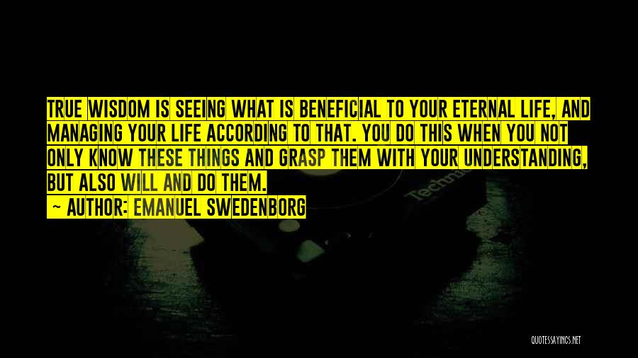 Emanuel Swedenborg Quotes: True Wisdom Is Seeing What Is Beneficial To Your Eternal Life, And Managing Your Life According To That. You Do