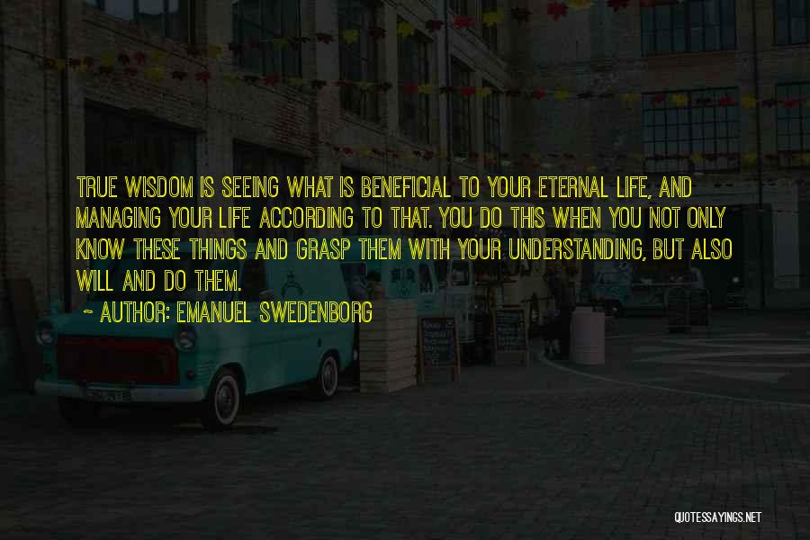 Emanuel Swedenborg Quotes: True Wisdom Is Seeing What Is Beneficial To Your Eternal Life, And Managing Your Life According To That. You Do