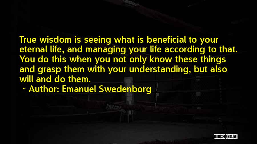 Emanuel Swedenborg Quotes: True Wisdom Is Seeing What Is Beneficial To Your Eternal Life, And Managing Your Life According To That. You Do