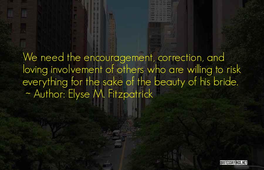 Elyse M. Fitzpatrick Quotes: We Need The Encouragement, Correction, And Loving Involvement Of Others Who Are Willing To Risk Everything For The Sake Of