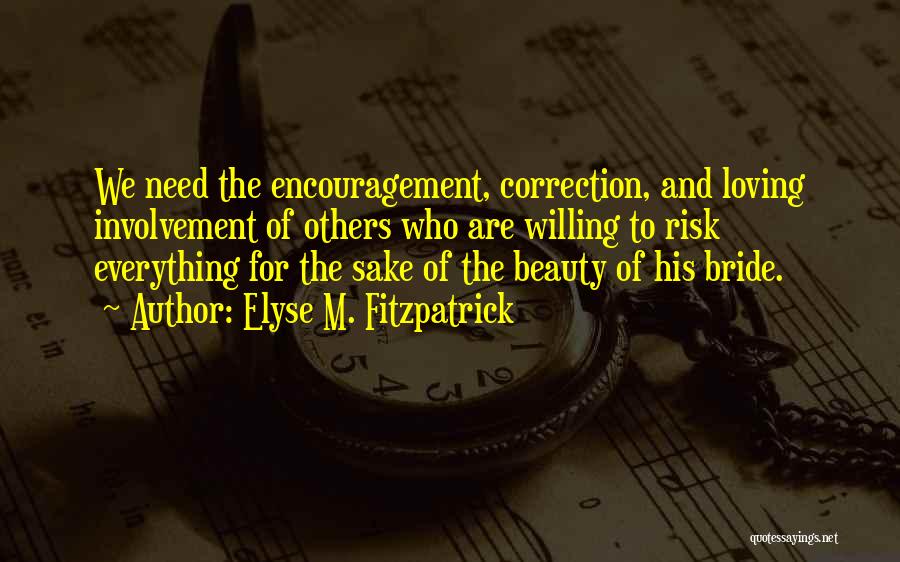 Elyse M. Fitzpatrick Quotes: We Need The Encouragement, Correction, And Loving Involvement Of Others Who Are Willing To Risk Everything For The Sake Of