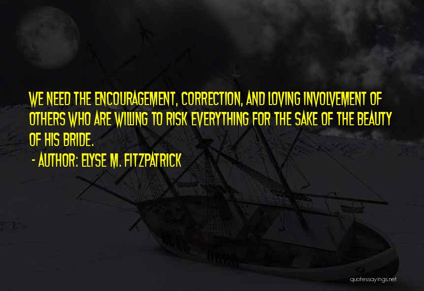 Elyse M. Fitzpatrick Quotes: We Need The Encouragement, Correction, And Loving Involvement Of Others Who Are Willing To Risk Everything For The Sake Of