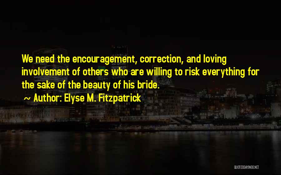 Elyse M. Fitzpatrick Quotes: We Need The Encouragement, Correction, And Loving Involvement Of Others Who Are Willing To Risk Everything For The Sake Of