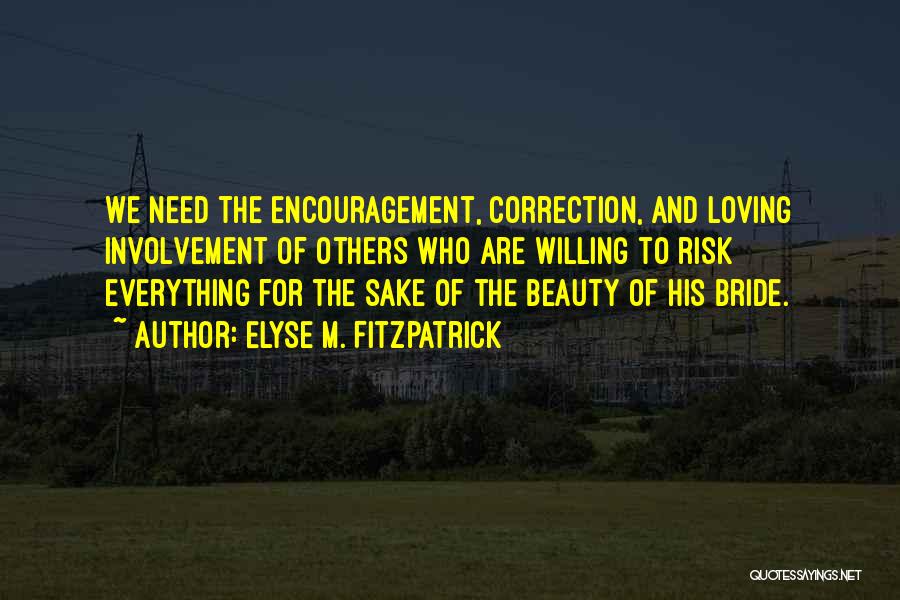 Elyse M. Fitzpatrick Quotes: We Need The Encouragement, Correction, And Loving Involvement Of Others Who Are Willing To Risk Everything For The Sake Of