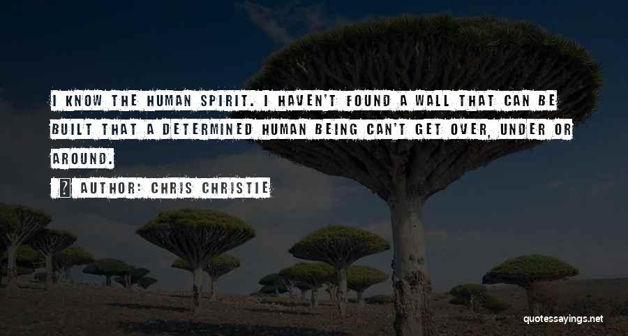 Chris Christie Quotes: I Know The Human Spirit. I Haven't Found A Wall That Can Be Built That A Determined Human Being Can't