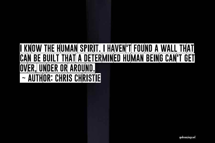 Chris Christie Quotes: I Know The Human Spirit. I Haven't Found A Wall That Can Be Built That A Determined Human Being Can't