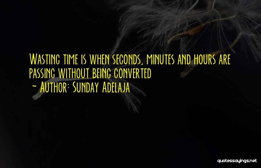 Sunday Adelaja Quotes: Wasting Time Is When Seconds, Minutes And Hours Are Passing Without Being Converted