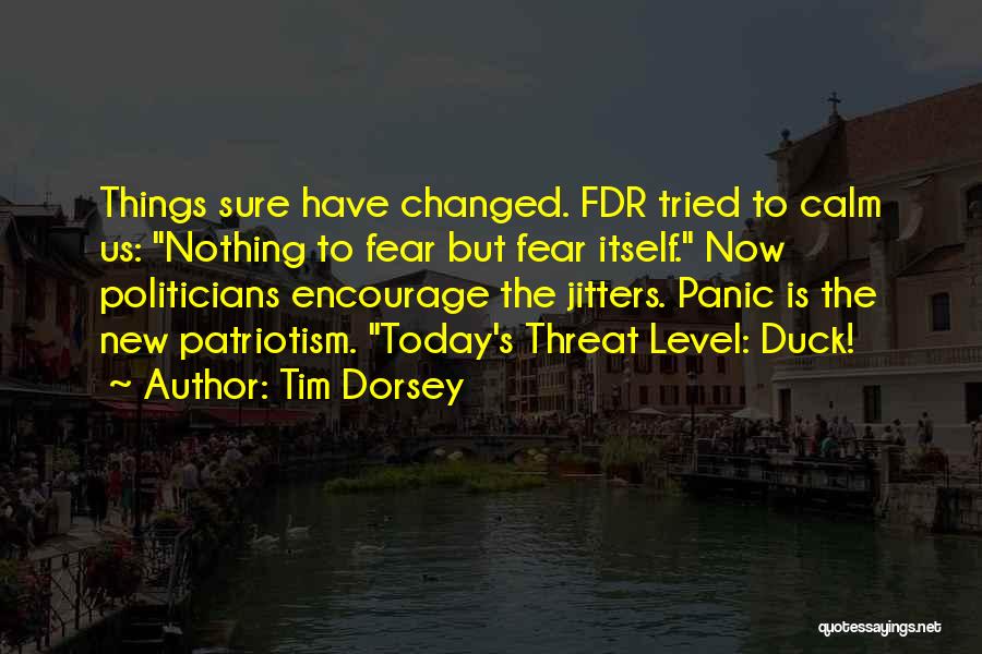 Tim Dorsey Quotes: Things Sure Have Changed. Fdr Tried To Calm Us: Nothing To Fear But Fear Itself. Now Politicians Encourage The Jitters.