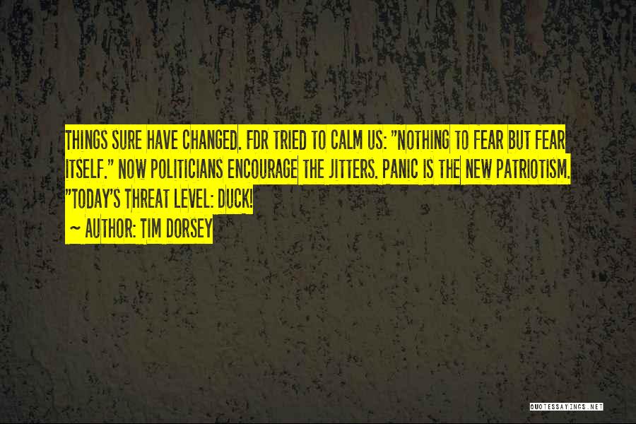 Tim Dorsey Quotes: Things Sure Have Changed. Fdr Tried To Calm Us: Nothing To Fear But Fear Itself. Now Politicians Encourage The Jitters.