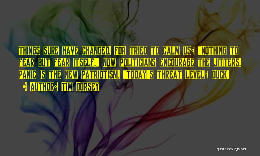 Tim Dorsey Quotes: Things Sure Have Changed. Fdr Tried To Calm Us: Nothing To Fear But Fear Itself. Now Politicians Encourage The Jitters.