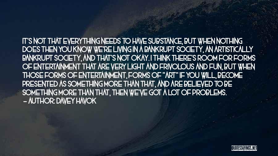 Davey Havok Quotes: It's Not That Everything Needs To Have Substance, But When Nothing Does Then You Know We're Living In A Bankrupt