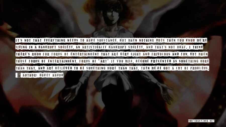 Davey Havok Quotes: It's Not That Everything Needs To Have Substance, But When Nothing Does Then You Know We're Living In A Bankrupt