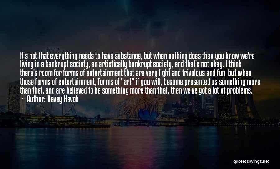 Davey Havok Quotes: It's Not That Everything Needs To Have Substance, But When Nothing Does Then You Know We're Living In A Bankrupt