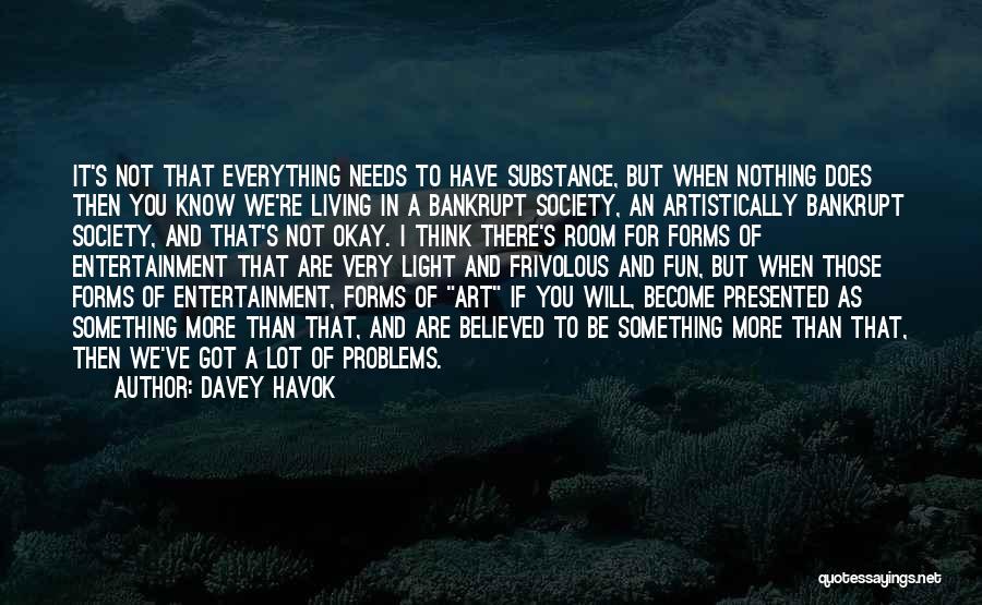 Davey Havok Quotes: It's Not That Everything Needs To Have Substance, But When Nothing Does Then You Know We're Living In A Bankrupt