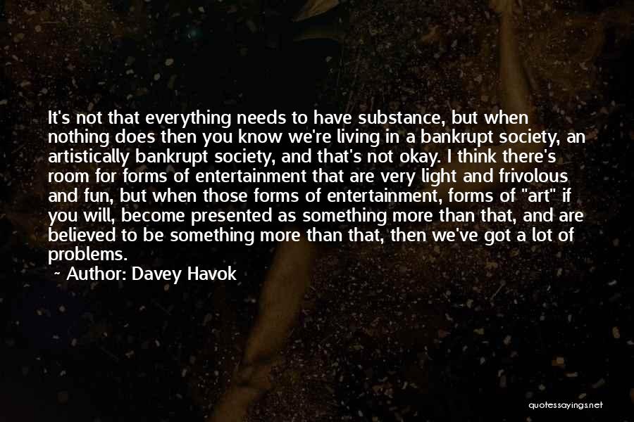 Davey Havok Quotes: It's Not That Everything Needs To Have Substance, But When Nothing Does Then You Know We're Living In A Bankrupt