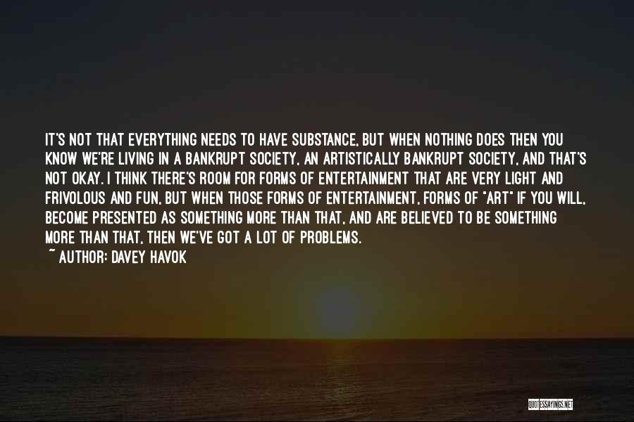 Davey Havok Quotes: It's Not That Everything Needs To Have Substance, But When Nothing Does Then You Know We're Living In A Bankrupt