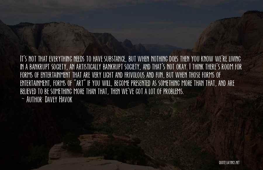 Davey Havok Quotes: It's Not That Everything Needs To Have Substance, But When Nothing Does Then You Know We're Living In A Bankrupt