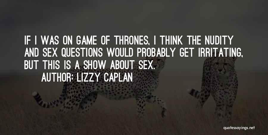 Lizzy Caplan Quotes: If I Was On Game Of Thrones, I Think The Nudity And Sex Questions Would Probably Get Irritating, But This