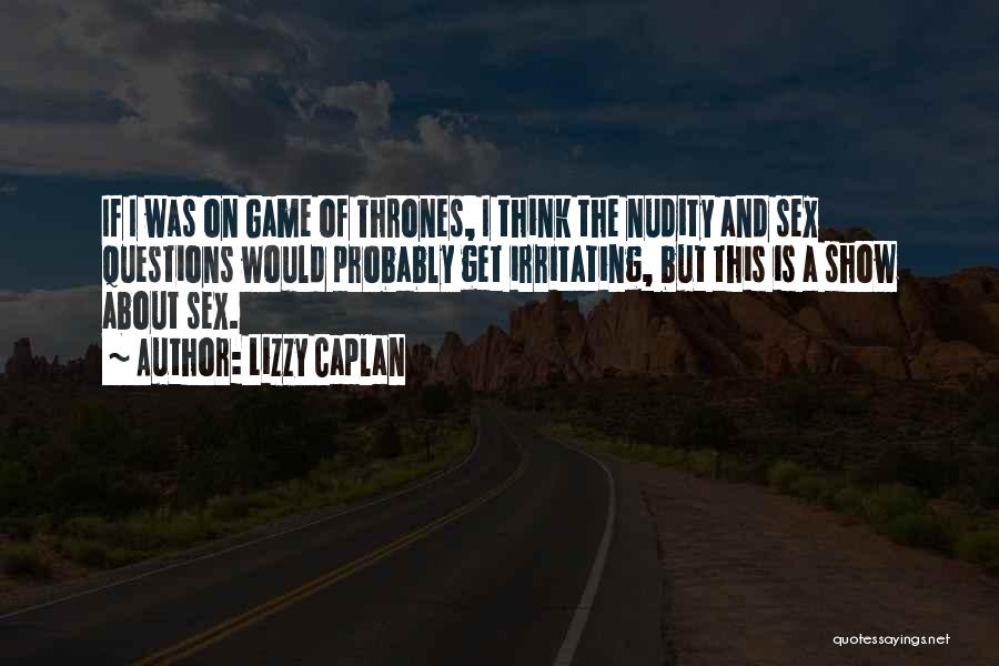 Lizzy Caplan Quotes: If I Was On Game Of Thrones, I Think The Nudity And Sex Questions Would Probably Get Irritating, But This