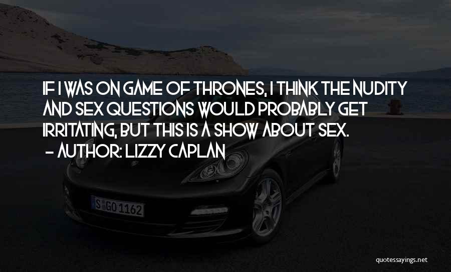 Lizzy Caplan Quotes: If I Was On Game Of Thrones, I Think The Nudity And Sex Questions Would Probably Get Irritating, But This