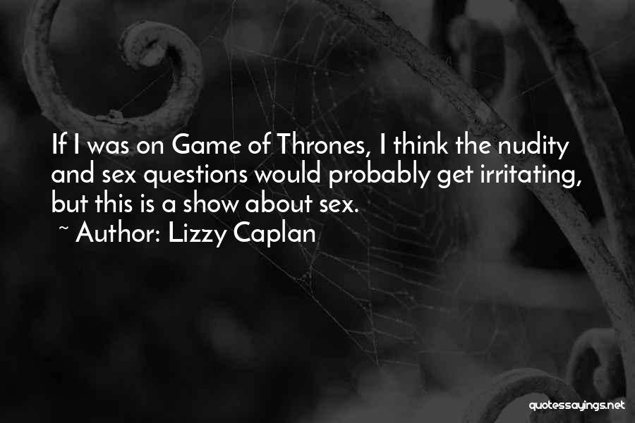 Lizzy Caplan Quotes: If I Was On Game Of Thrones, I Think The Nudity And Sex Questions Would Probably Get Irritating, But This