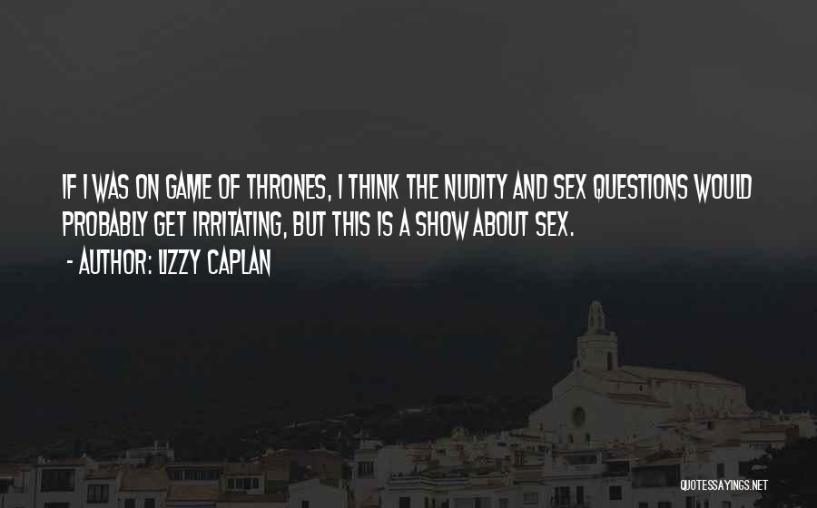 Lizzy Caplan Quotes: If I Was On Game Of Thrones, I Think The Nudity And Sex Questions Would Probably Get Irritating, But This