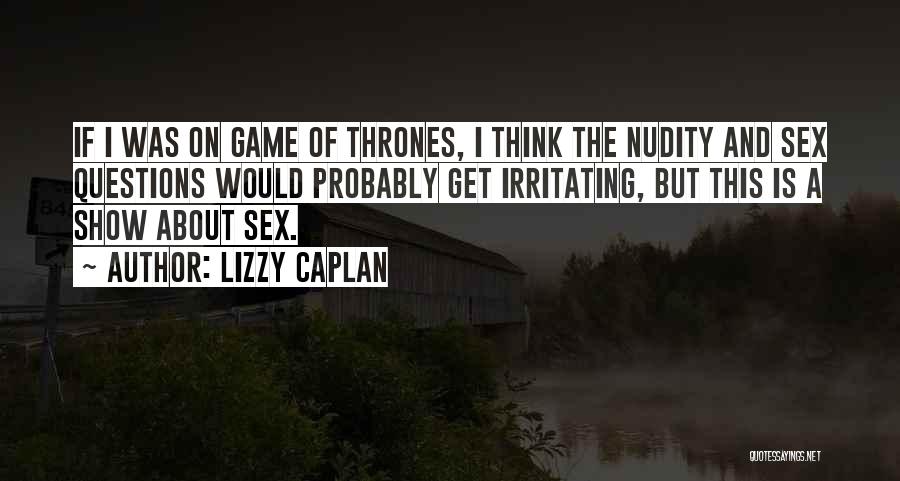 Lizzy Caplan Quotes: If I Was On Game Of Thrones, I Think The Nudity And Sex Questions Would Probably Get Irritating, But This