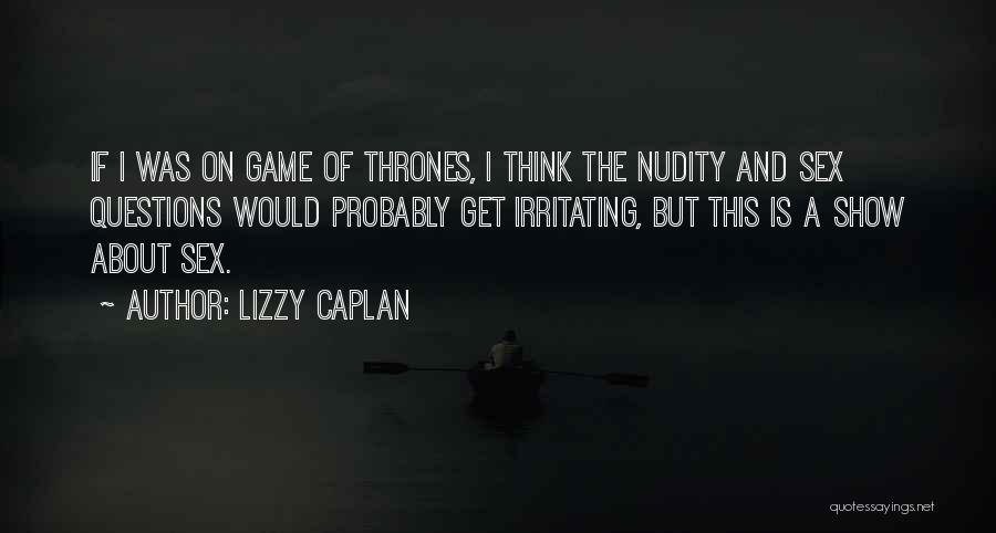 Lizzy Caplan Quotes: If I Was On Game Of Thrones, I Think The Nudity And Sex Questions Would Probably Get Irritating, But This