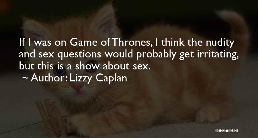 Lizzy Caplan Quotes: If I Was On Game Of Thrones, I Think The Nudity And Sex Questions Would Probably Get Irritating, But This