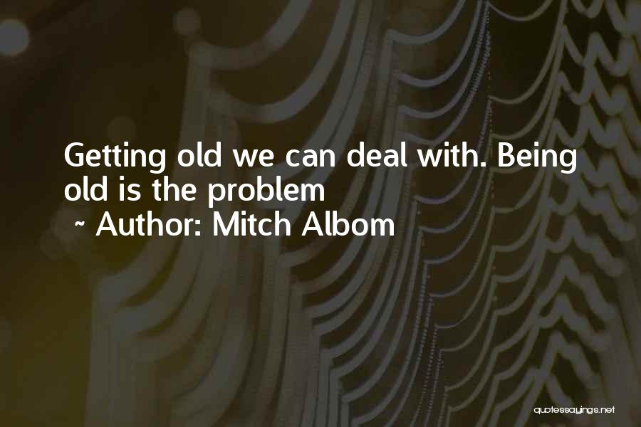Mitch Albom Quotes: Getting Old We Can Deal With. Being Old Is The Problem
