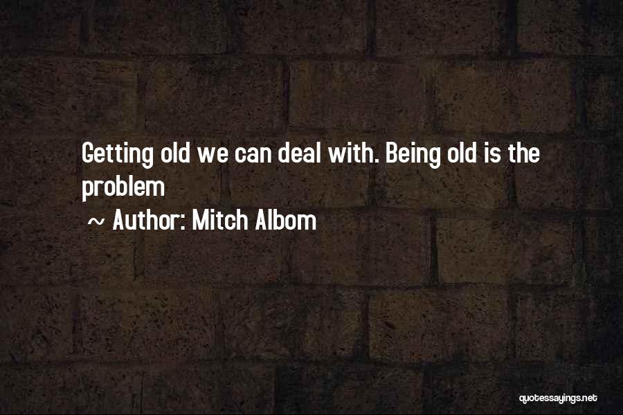 Mitch Albom Quotes: Getting Old We Can Deal With. Being Old Is The Problem