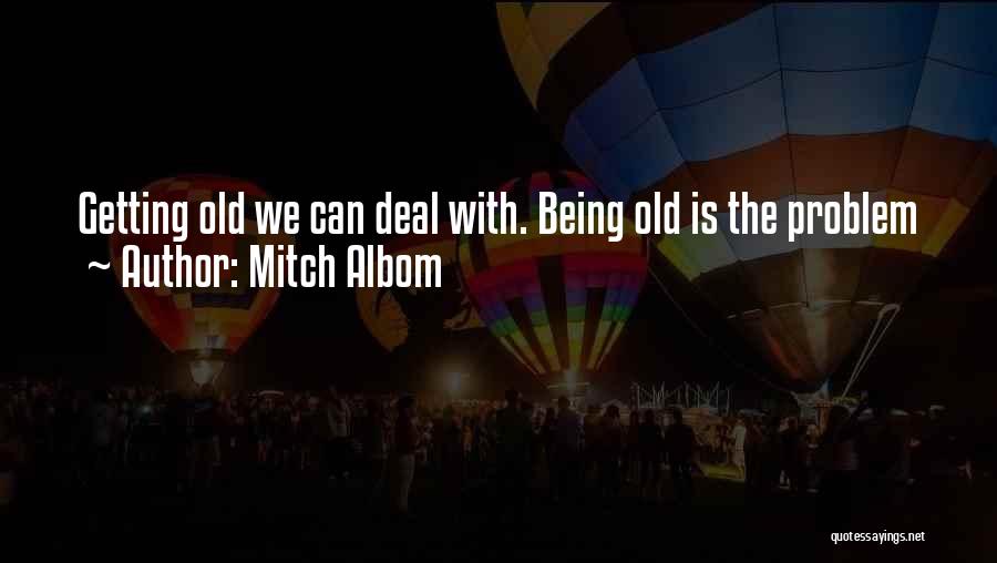 Mitch Albom Quotes: Getting Old We Can Deal With. Being Old Is The Problem