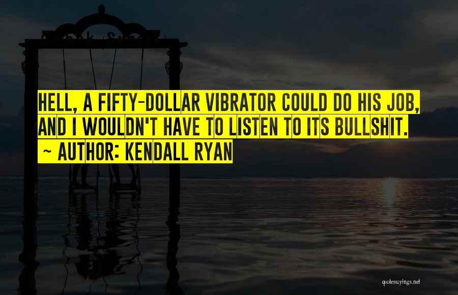 Kendall Ryan Quotes: Hell, A Fifty-dollar Vibrator Could Do His Job, And I Wouldn't Have To Listen To Its Bullshit.