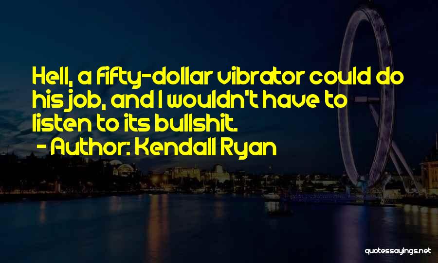 Kendall Ryan Quotes: Hell, A Fifty-dollar Vibrator Could Do His Job, And I Wouldn't Have To Listen To Its Bullshit.