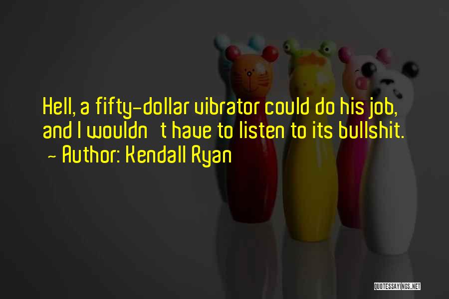 Kendall Ryan Quotes: Hell, A Fifty-dollar Vibrator Could Do His Job, And I Wouldn't Have To Listen To Its Bullshit.