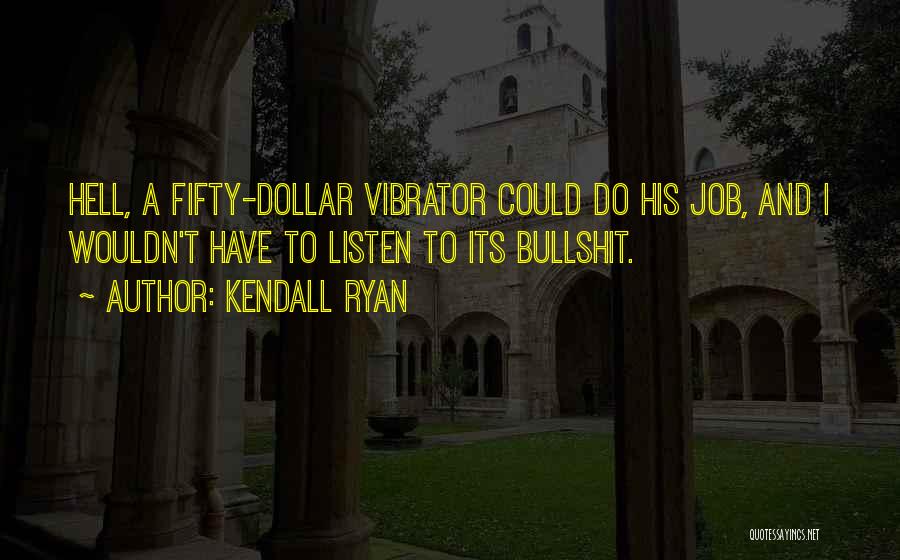 Kendall Ryan Quotes: Hell, A Fifty-dollar Vibrator Could Do His Job, And I Wouldn't Have To Listen To Its Bullshit.