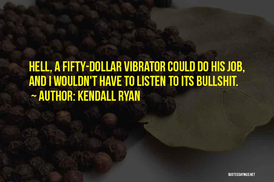 Kendall Ryan Quotes: Hell, A Fifty-dollar Vibrator Could Do His Job, And I Wouldn't Have To Listen To Its Bullshit.