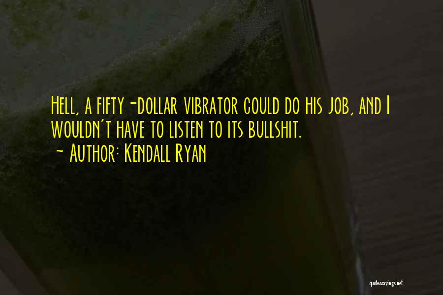 Kendall Ryan Quotes: Hell, A Fifty-dollar Vibrator Could Do His Job, And I Wouldn't Have To Listen To Its Bullshit.