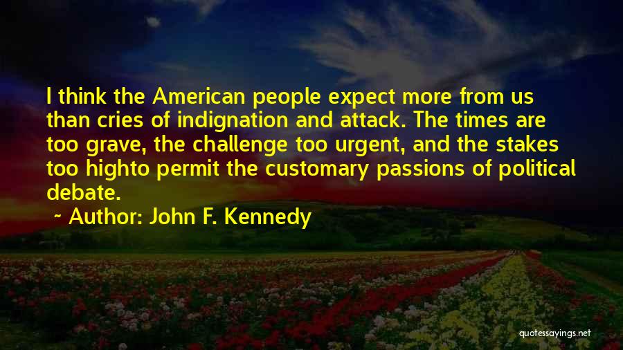 John F. Kennedy Quotes: I Think The American People Expect More From Us Than Cries Of Indignation And Attack. The Times Are Too Grave,