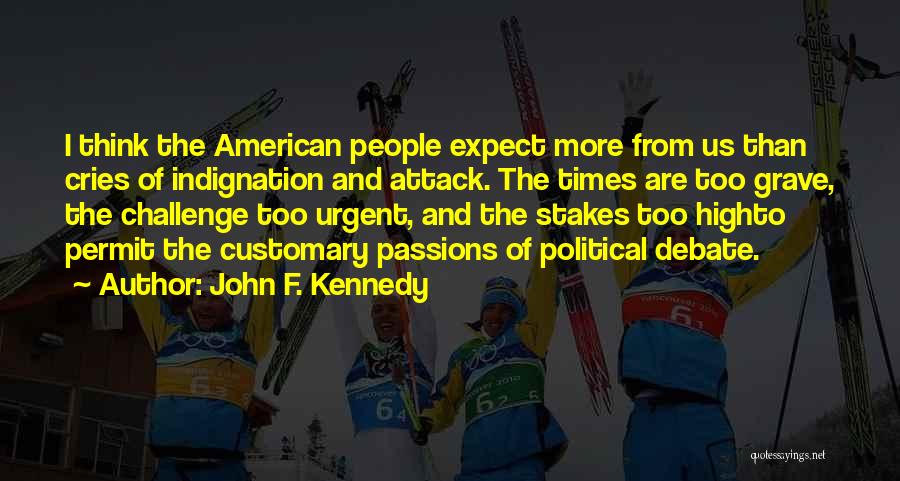 John F. Kennedy Quotes: I Think The American People Expect More From Us Than Cries Of Indignation And Attack. The Times Are Too Grave,