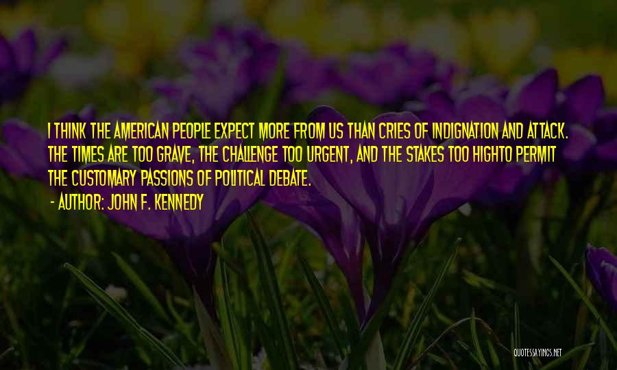 John F. Kennedy Quotes: I Think The American People Expect More From Us Than Cries Of Indignation And Attack. The Times Are Too Grave,