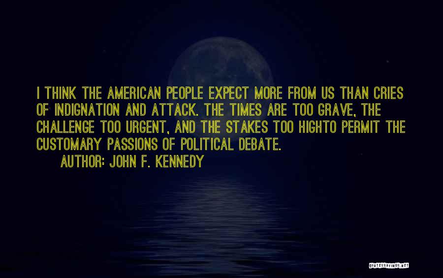 John F. Kennedy Quotes: I Think The American People Expect More From Us Than Cries Of Indignation And Attack. The Times Are Too Grave,