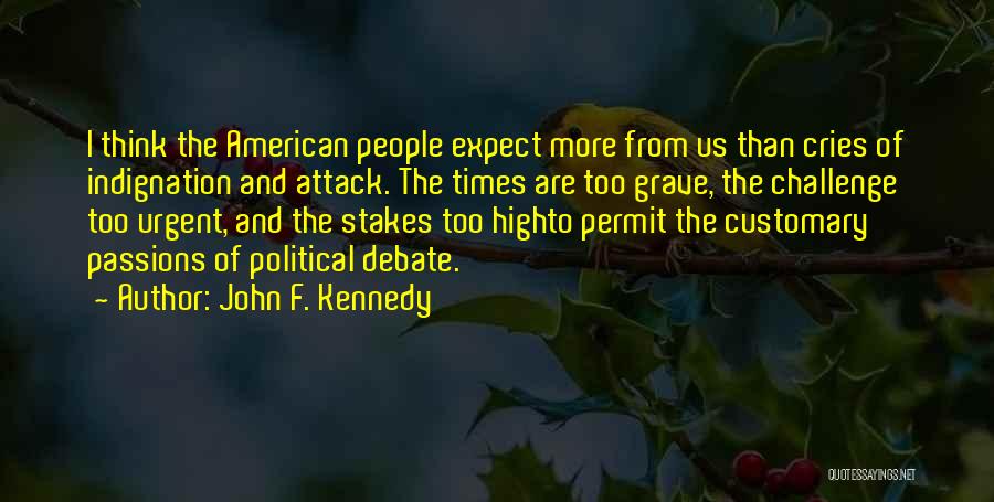 John F. Kennedy Quotes: I Think The American People Expect More From Us Than Cries Of Indignation And Attack. The Times Are Too Grave,