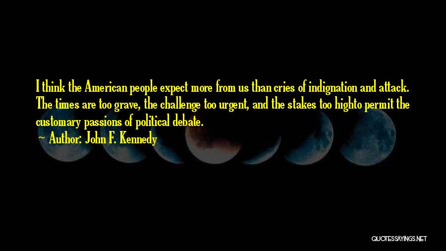 John F. Kennedy Quotes: I Think The American People Expect More From Us Than Cries Of Indignation And Attack. The Times Are Too Grave,